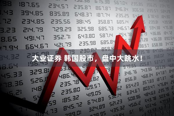 大业证券 韩国股市，盘中大跳水！