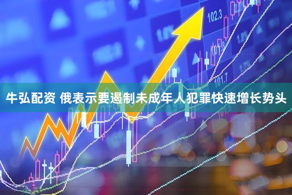 牛弘配资 俄表示要遏制未成年人犯罪快速增长势头